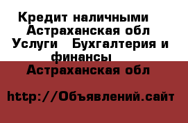 Кредит наличными. - Астраханская обл. Услуги » Бухгалтерия и финансы   . Астраханская обл.